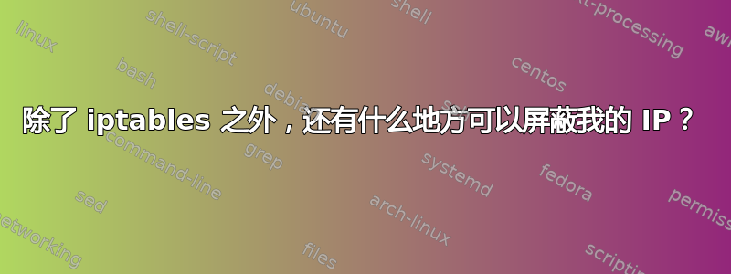 除了 iptables 之外，还有什么地方可以屏蔽我的 IP？