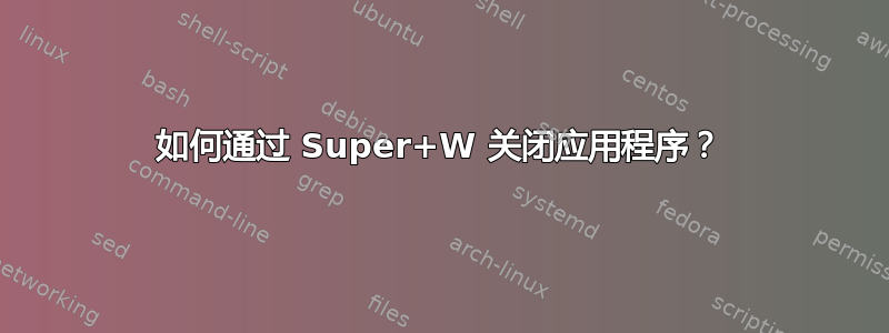 如何通过 Super+W 关闭应用程序？