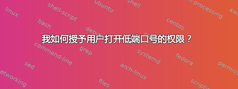 我如何授予用户打开低端口号的权限？