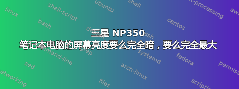 三星 NP350 笔记本电脑的屏幕亮度要么完全暗，要么完全最大