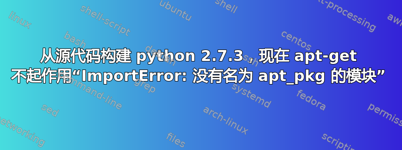 从源代码构建 python 2.7.3，现在 apt-get 不起作用“ImportError: 没有名为 apt_pkg 的模块”