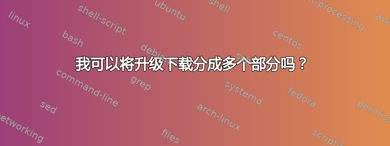 我可以将升级下载分成多个部分吗？