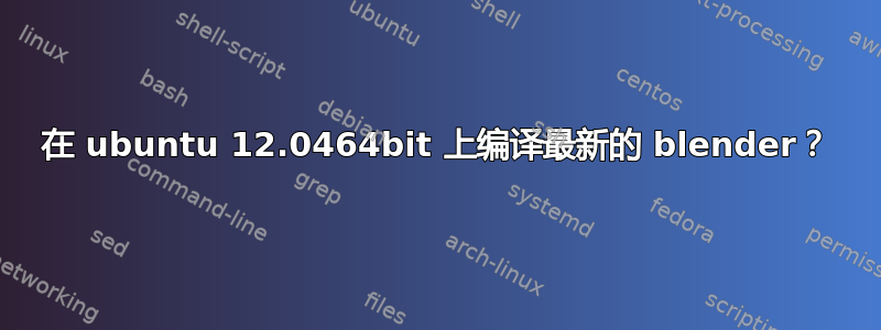 在 ubuntu 12.0464bit 上编译最新的 blender？