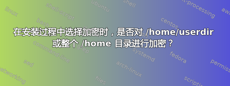 在安装过程中选择加密时，是否对 /home/userdir 或整个 /home 目录进行加密？