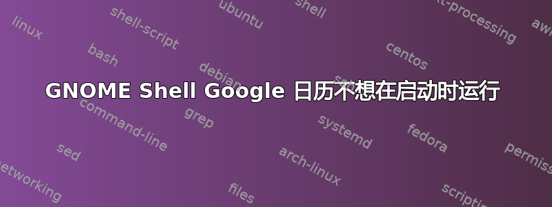 GNOME Shell Google 日历不想在启动时运行