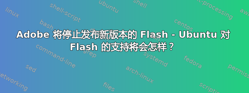 Adobe 将停止发布新版本的 Flash - Ubuntu 对 Flash 的支持将会怎样？