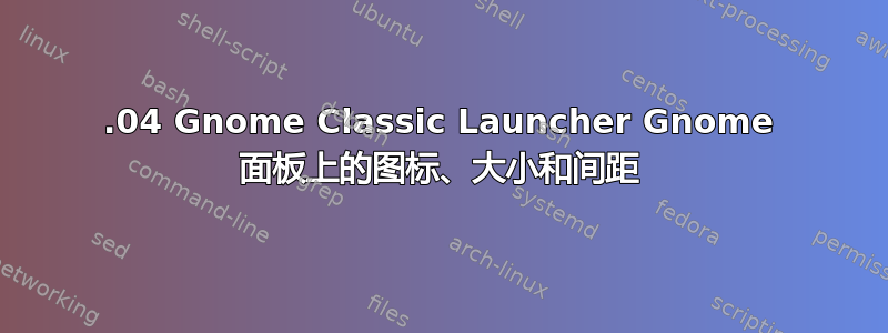 12.04 Gnome Classic Launcher Gnome 面板上的图标、大小和间距