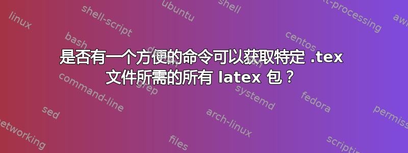 是否有一个方便的命令可以获取特定 .tex 文件所需的所有 latex 包？