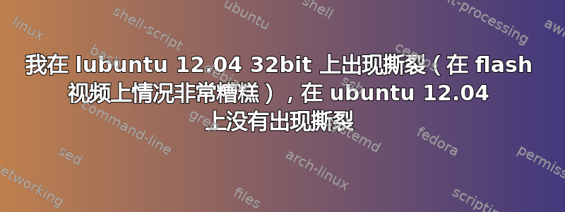 我在 lubuntu 12.04 32bit 上出现撕裂（在 flash 视频上情况非常糟糕），在 ubuntu 12.04 上没有出现撕裂