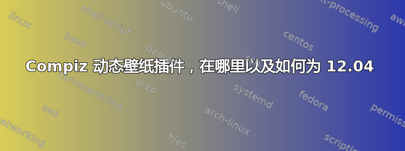 Compiz 动态壁纸插件，在哪里以及如何为 12.04