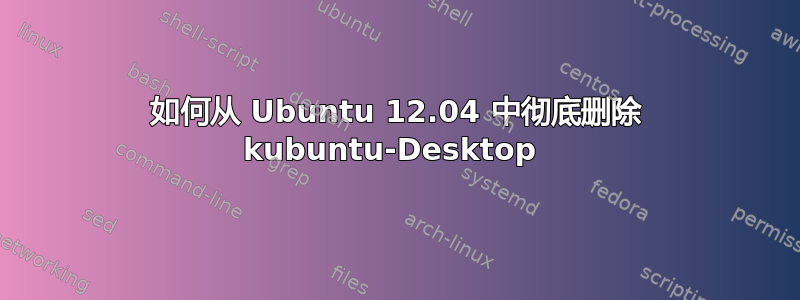 如何从 Ubuntu 12.04 中彻底删除 kubuntu-Desktop 