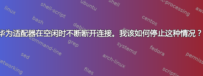 华为适配器在空闲时不断断开连接。我该如何停止这种情况？