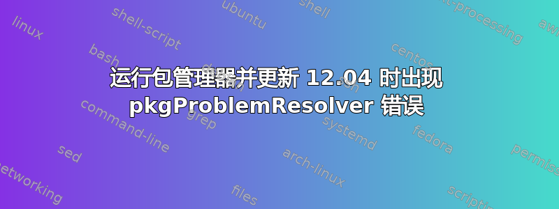 运行包管理器并更新 12.04 时出现 pkgProblemResolver 错误