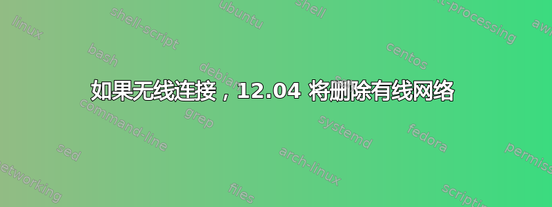 如果无线连接，12.04 将删除有线网络