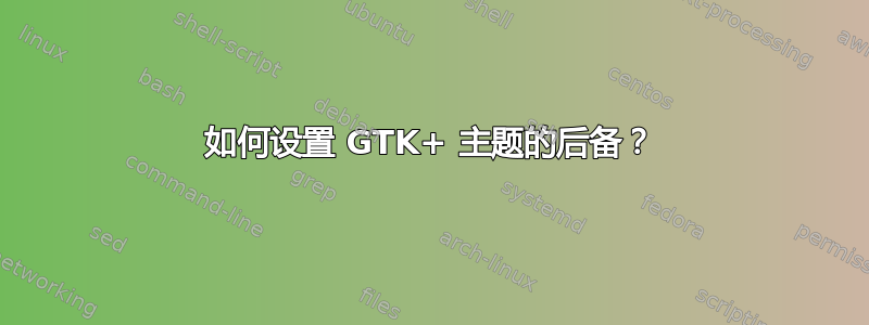 如何设置 GTK+ 主题的后备？