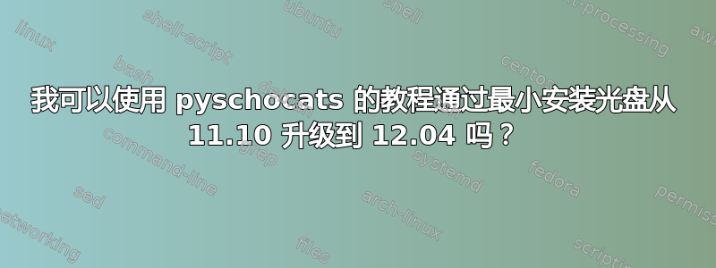 我可以使用 pyschocats 的教程通过最小安装光盘从 11.10 升级到 12.04 吗？