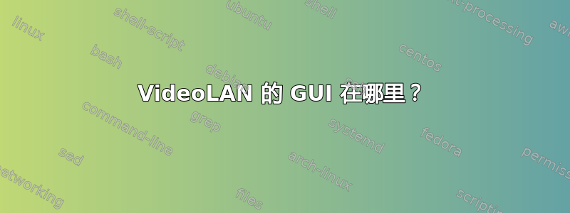 VideoLAN 的 GUI 在哪里？