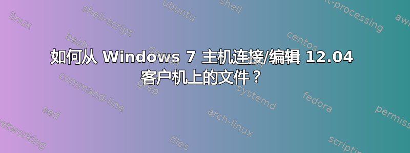 如何从 Windows 7 主机连接/编辑 12.04 客户机上的文件？