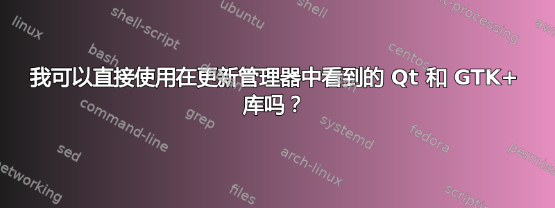 我可以直接使用在更新管理器中看到的 Qt 和 GTK+ 库吗？