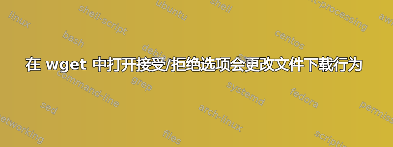 在 wget 中打开接受/拒绝选项会更改文件下载行为