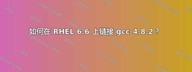 如何在 RHEL 6.6 上链接 gcc-4.8.2？