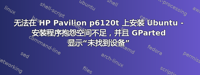 无法在 HP Pavilion p6120t 上安装 Ubuntu - 安装程序抱怨空间不足，并且 GParted 显示“未找到设备”