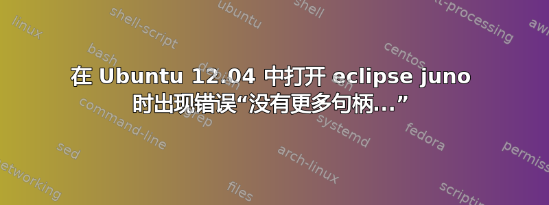 在 Ubuntu 12.04 中打开 eclipse juno 时出现错误“没有更多句柄...”