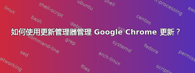 如何使用更新管理器管理 Google Chrome 更新？