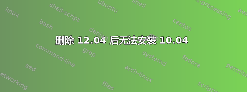 删除 12.04 后无法安装 10.04