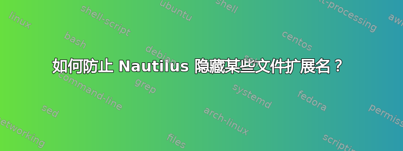 如何防止 Nautilus 隐藏某些文件扩展名？