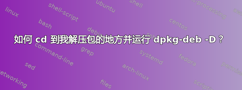 如何 cd 到我解压包的地方并运行 dpkg-deb -D？