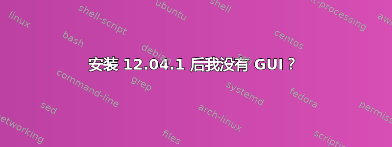 安装 12.04.1 后我没有 GUI？