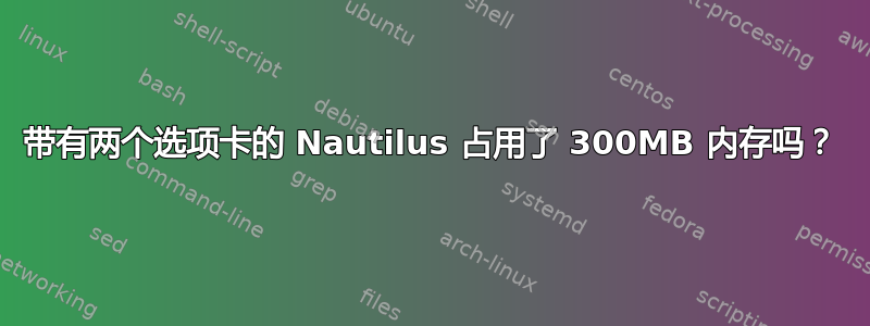 带有两个选项卡的 Nautilus 占用了 300MB 内存吗？