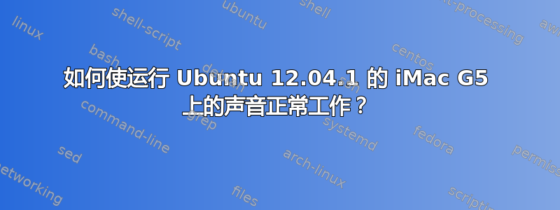 如何使运行 Ubuntu 12.04.1 的 iMac G5 上的声音正常工作？