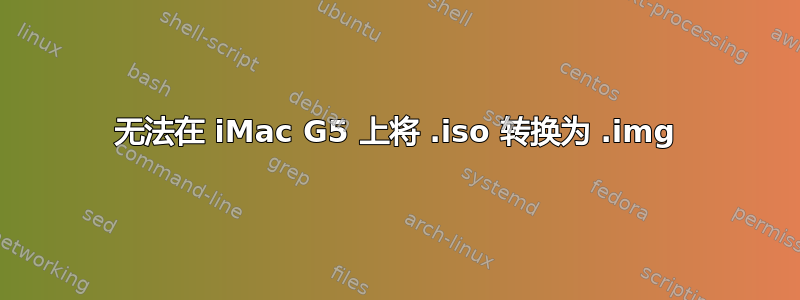 无法在 iMac G5 上将 .iso 转换为 .img