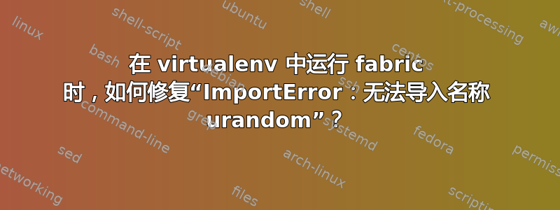 在 virtualenv 中运行 fabric 时，如何修复“ImportError：无法导入名称 urandom”？