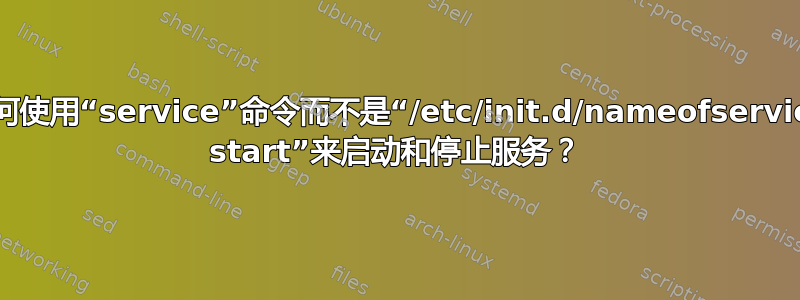 如何使用“service”命令而不是“/etc/init.d/nameofservice start”来启动和停止服务？