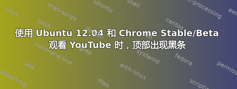 使用 Ubuntu 12.04 和 Chrome Stable/Beta 观看 YouTube 时，顶部出现黑条