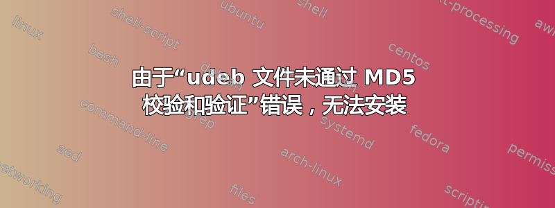 由于“udeb 文件未通过 MD5 校验和验证”错误，无法安装