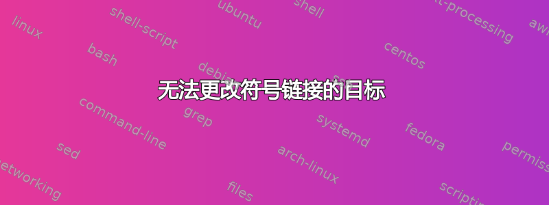 无法更改符号链接的目标