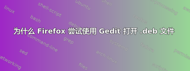 为什么 Firefox 尝试使用 Gedit 打开 .deb 文件