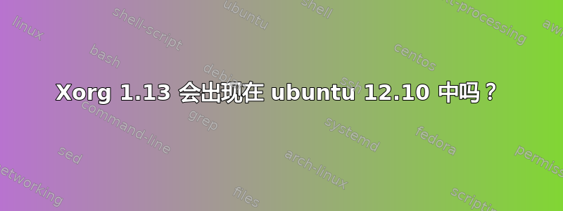 Xorg 1.13 会出现在 ubuntu 12.10 中吗？