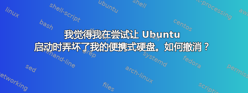 我觉得我在尝试让 Ubuntu 启动时弄坏了我的便携式硬盘。如何撤消？