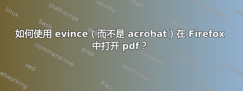 如何使用 evince（而不是 acrobat）在 Firefox 中打开 pdf？