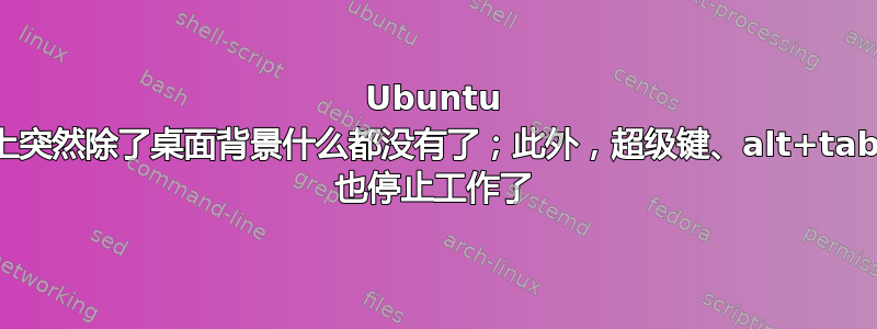 Ubuntu 上突然除了桌面背景什么都没有了；此外，超级键、alt+tab 也停止工作了