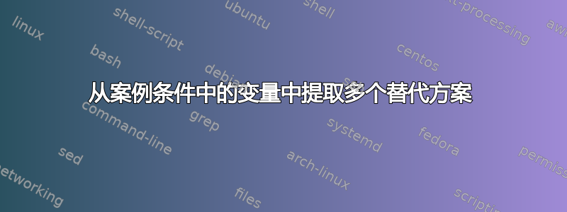 从案例条件中的变量中提取多个替代方案