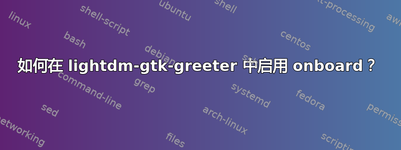 如何在 lightdm-gtk-greeter 中启用 onboard？