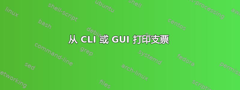 从 CLI 或 GUI 打印支票