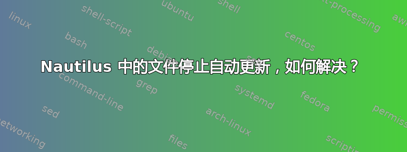 Nautilus 中的文件停止自动更新，如何解决？