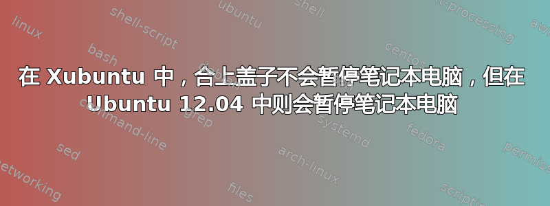 在 Xubuntu 中，合上盖子不会暂停笔记本电脑，但在 Ubuntu 12.04 中则会暂停笔记本电脑